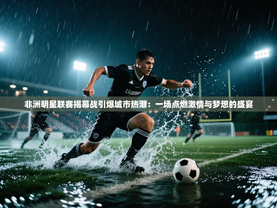 非洲明星联赛揭幕战引爆城市热潮：一场点燃激情与梦想的盛宴