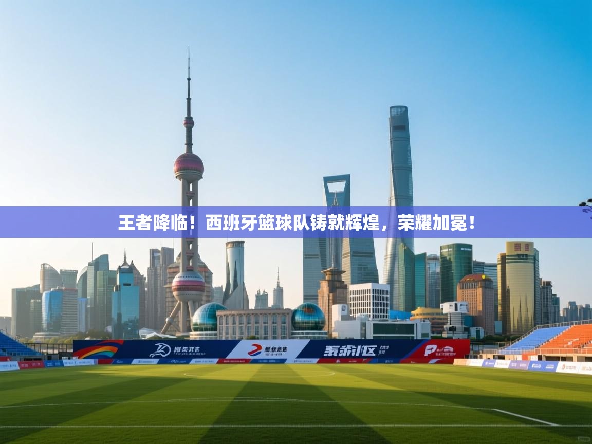 王者降临！西班牙篮球队铸就辉煌，荣耀加冕！