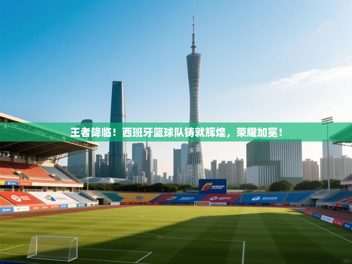 王者降临！西班牙篮球队铸就辉煌，荣耀加冕！  第2张