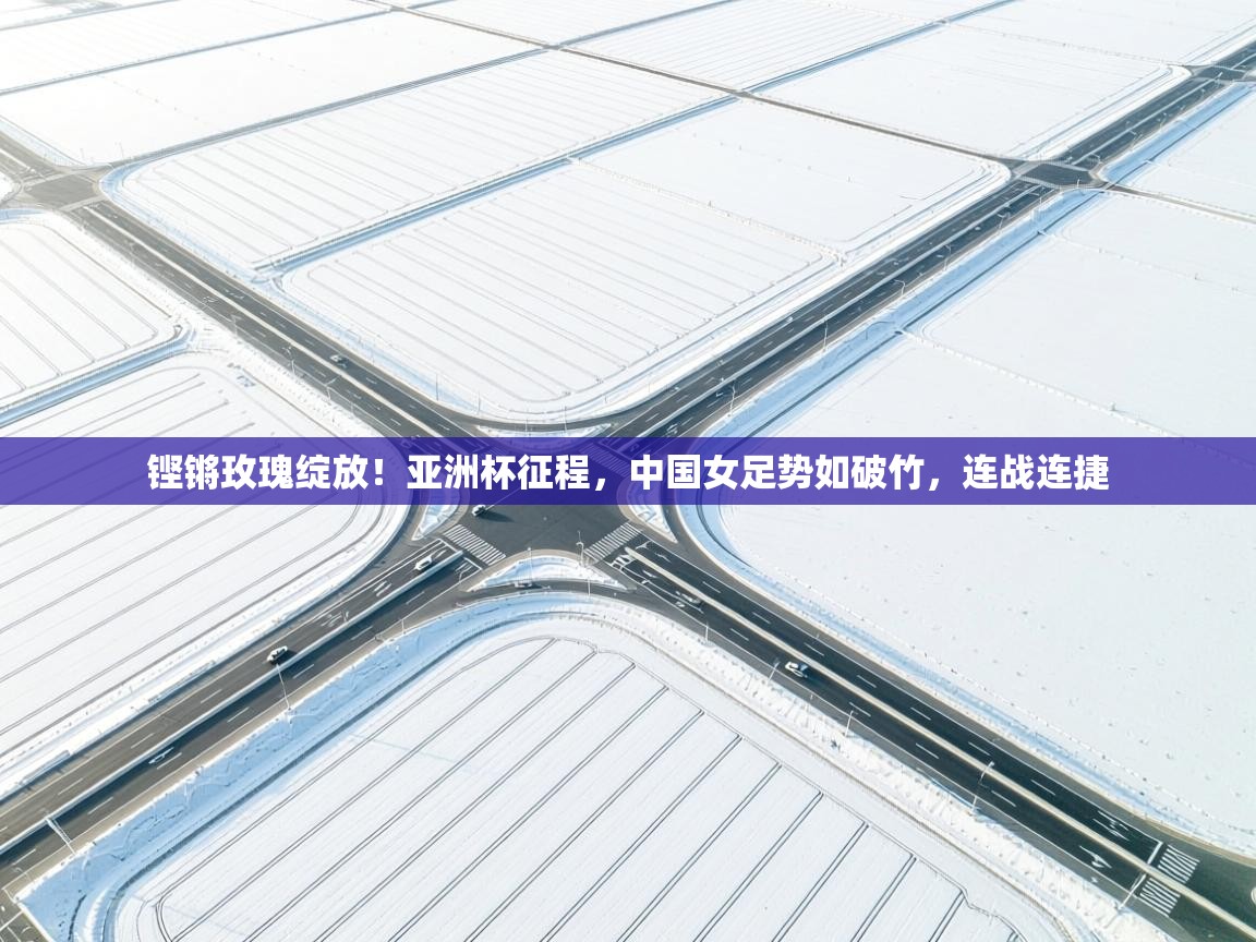 铿锵玫瑰绽放！亚洲杯征程，中国女足势如破竹，连战连捷  第2张