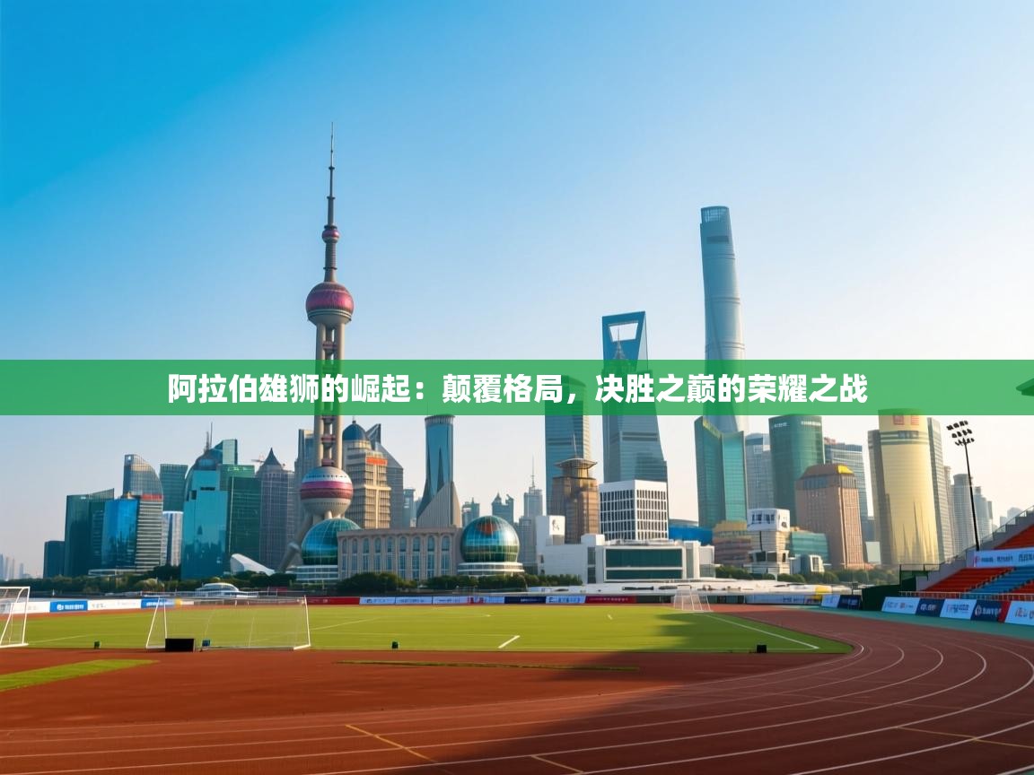 阿拉伯雄狮的崛起：颠覆格局，决胜之巅的荣耀之战  第1张